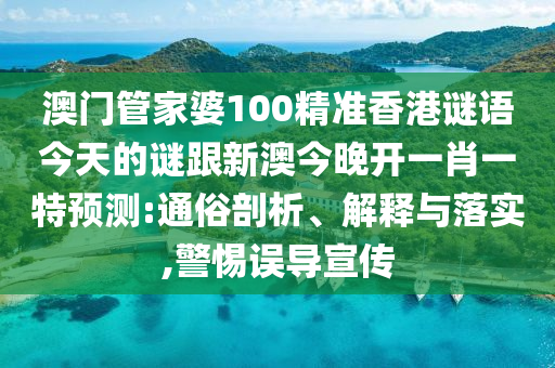 澳門管家婆100精準香港謎語今天的謎跟新澳今晚開一肖一特預測:通俗剖析、解釋與落實,警惕誤導宣傳