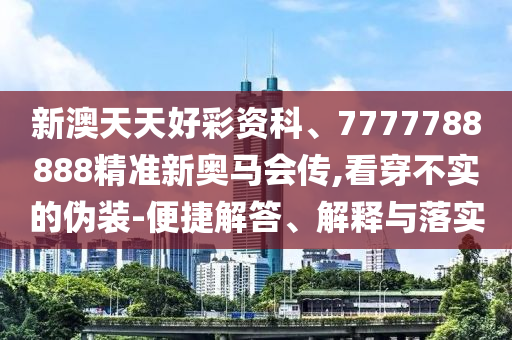 新澳天天好彩資科、7777788888精準新奧馬會傳,看穿不實的偽裝-便捷解答、解釋與落實