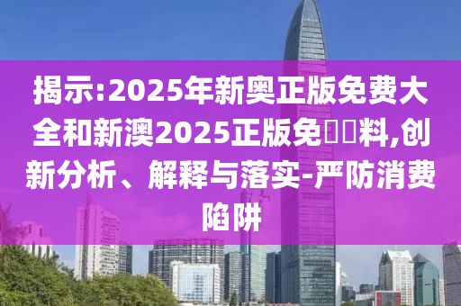 揭示:2025年新奧正版免費大全和新澳2025正版免費資料,創新分析、解釋與落實-嚴防消費陷阱
