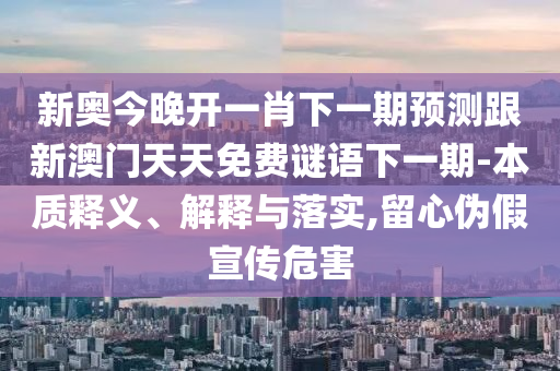 新奧今晚開一肖下一期預測跟新澳門天天免費謎語下一期-本質釋義、解釋與落實,留心偽假宣傳危害