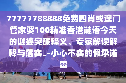 77777788888免費四肖或澳門管家婆100精準香港謎語今天的謎婆突破釋義、專家解讀解釋與落實?-小心不實的假承諾雷