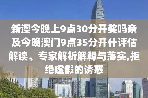 新澳今晚上9點30分開獎嗎親及今晚澳門9點35分開什評估解讀、專家解析解釋與落實,拒絕虛假的誘惑