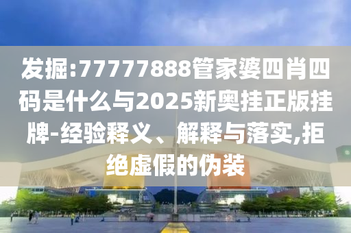 發掘:77777888管家婆四肖四碼是什么與2025新奧掛正版掛牌-經驗釋義、解釋與落實,拒絕虛假的偽裝