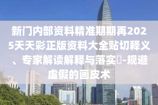 新門內(nèi)部資料精準期期再2025天天彩正版資料大全貼切釋義、專家解讀解釋與落實?-規(guī)避虛假的畫皮術(shù)