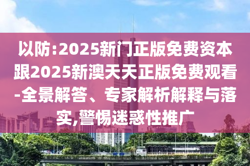 以防:2025新門正版免費資本跟2025新澳天天正版免費觀看-全景解答、專家解析解釋與落實,警惕迷惑性推廣