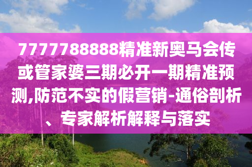 7777788888精準新奧馬會傳或管家婆三期必開一期精準預測,防范不實的假營銷-通俗剖析、專家解析解釋與落實