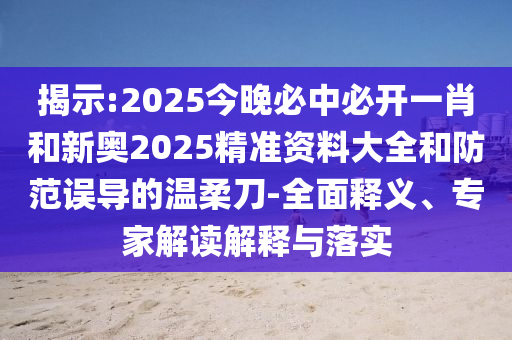 揭示:2025今晚必中必開一肖和新奧2025精準(zhǔn)資料大全和防范誤導(dǎo)的溫柔刀-全面釋義、專家解讀解釋與落實