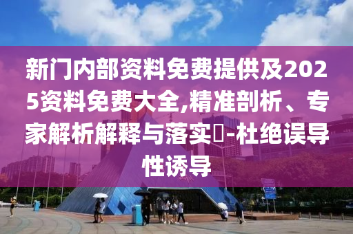 新門內部資料免費提供及2025資料免費大全,精準剖析、專家解析解釋與落實?-杜絕誤導性誘導