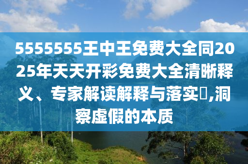 5555555王中王免費大全同2025年天天開彩免費大全清晰釋義、專家解讀解釋與落實?,洞察虛假的本質
