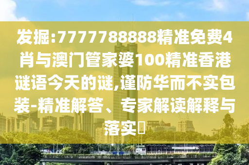 發掘:7777788888精準免費4肖與澳門管家婆100精準香港謎語今天的謎,謹防華而不實包裝-精準解答、專家解讀解釋與落實?