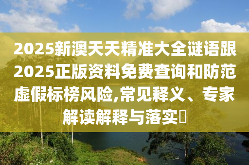 2025新澳天天精準大全謎語跟2025正版資料免費查詢和防范虛假標榜風險,常見釋義、專家解讀解釋與落實?