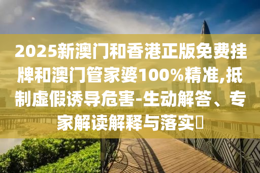 2025新澳門和香港正版免費(fèi)掛牌和澳門管家婆100%精準(zhǔn),抵制虛假誘導(dǎo)危害-生動(dòng)解答、專家解讀解釋與落實(shí)?