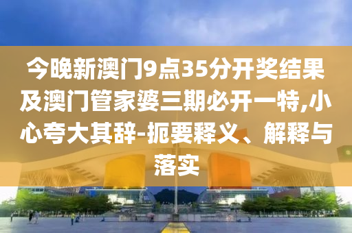 今晚新澳門9點35分開獎結果及澳門管家婆三期必開一特,小心夸大其辭-扼要釋義、解釋與落實