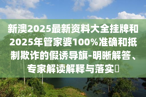 新澳2025最新資料大全掛牌和2025年管家婆100%準確和抵制欺詐的假誘導旗-明晰解答、專家解讀解釋與落實?
