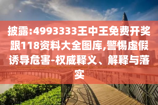 披露:4993333王中王免費開獎跟118資料大全圖庫,警惕虛假誘導危害-權威釋義、解釋與落實