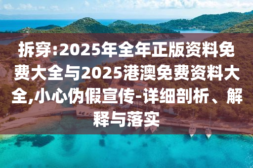 拆穿:2025年全年正版資料免費大全與2025港澳免費資料大全,小心偽假宣傳-詳細剖析、解釋與落實