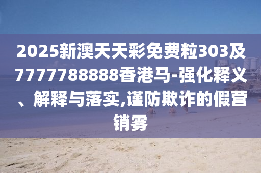 2025新澳天天彩免費粒303及7777788888香港馬-強化釋義、解釋與落實,謹防欺詐的假營銷霧