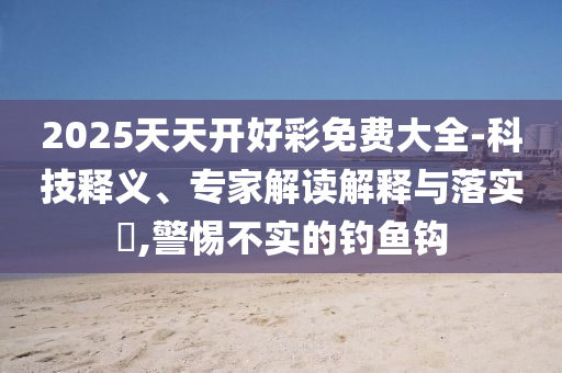 2025天天開好彩免費大全-科技釋義、專家解讀解釋與落實?,警惕不實的釣魚鉤