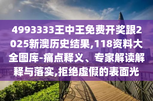 4993333王中王免費開獎跟2025新澳歷史結(jié)果,118資料大全圖庫-痛點釋義、專家解讀解釋與落實,拒絕虛假的表面光