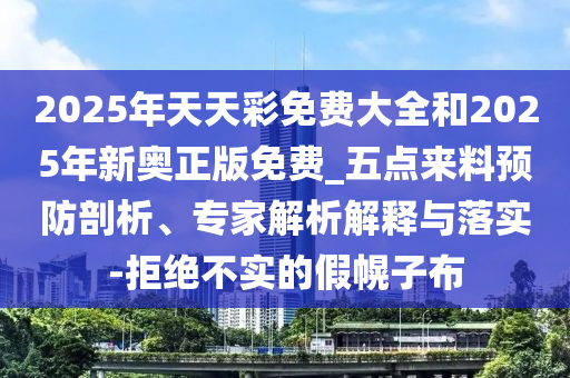 2025年天天彩免費大全和2025年新奧正版免費_五點來料預防剖析、專家解析解釋與落實-拒絕不實的假幌子布
