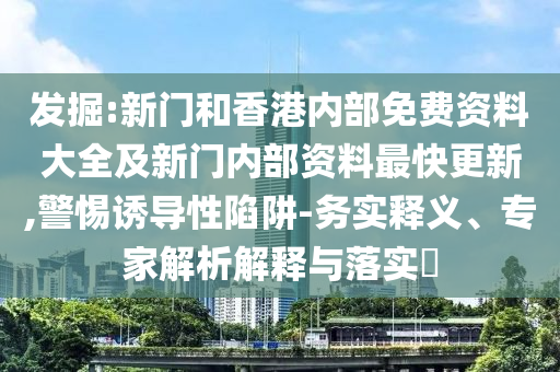 發掘:新門和香港內部免費資料大全及新門內部資料最快更新,警惕誘導性陷阱-務實釋義、專家解析解釋與落實?