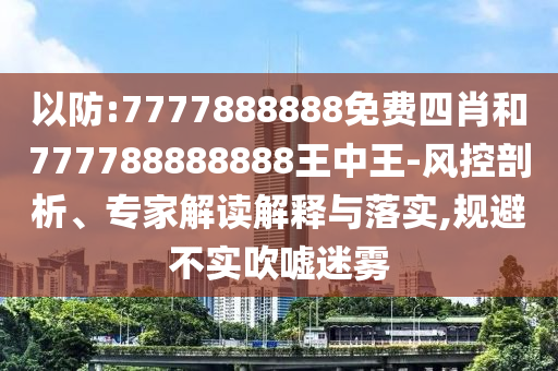 以防:7777888888免費四肖和777788888888王中王-風(fēng)控剖析、專家解讀解釋與落實,規(guī)避不實吹噓迷霧