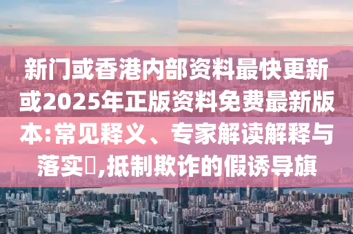 新門或香港內部資料最快更新或2025年正版資料免費最新版本:常見釋義、專家解讀解釋與落實?,抵制欺詐的假誘導旗