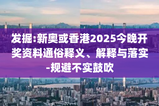 發掘:新奧或香港2025今晚開獎資料通俗釋義、解釋與落實-規避不實鼓吹