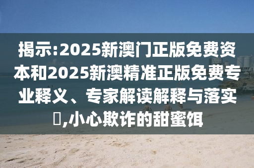 揭示:2025新澳門正版免費資本和2025新澳精準正版免費專業(yè)釋義、專家解讀解釋與落實?,小心欺詐的甜蜜餌