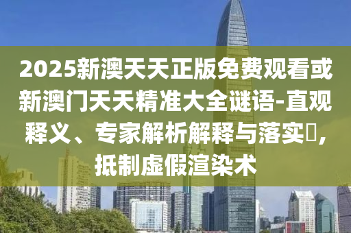 2025新澳天天正版免費觀看或新澳門天天精準(zhǔn)大全謎語-直觀釋義、專家解析解釋與落實?,抵制虛假渲染術(shù)