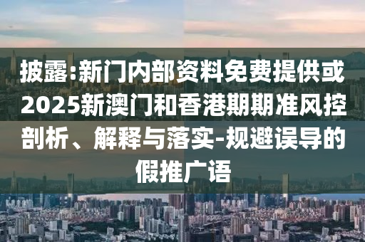 披露:新門內部資料免費提供或2025新澳門和香港期期準風控剖析、解釋與落實-規避誤導的假推廣語