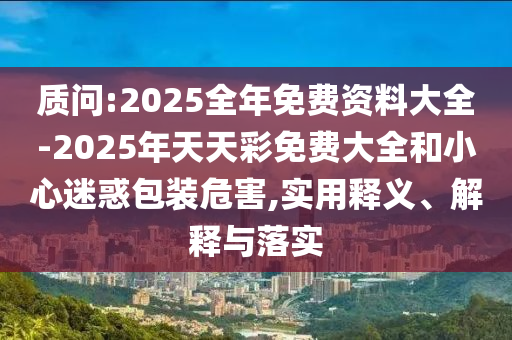 質問:2025全年免費資料大全-2025年天天彩免費大全和小心迷惑包裝危害,實用釋義、解釋與落實