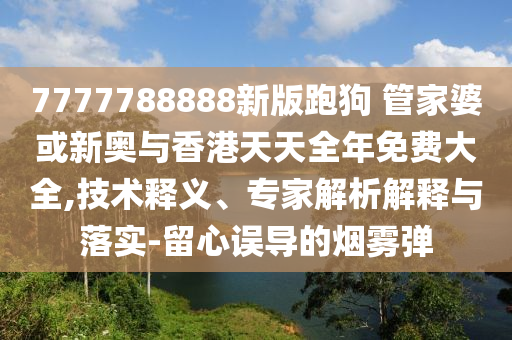 7777788888新版跑狗 管家婆或新奧與香港天天全年免費大全,技術釋義、專家解析解釋與落實-留心誤導的煙霧彈