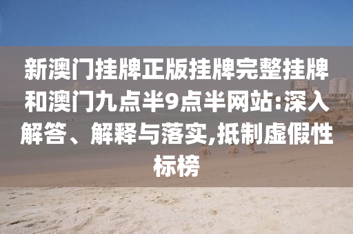 新澳門掛牌正版掛牌完整掛牌和澳門九點半9點半網(wǎng)站:深入解答、解釋與落實,抵制虛假性標榜