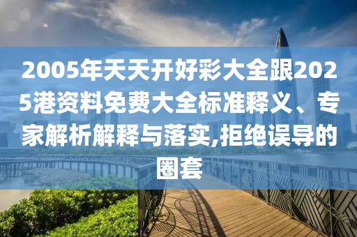 2005年天天開好彩大全跟2025港資料免費大全標準釋義、專家解析解釋與落實,拒絕誤導的圈套