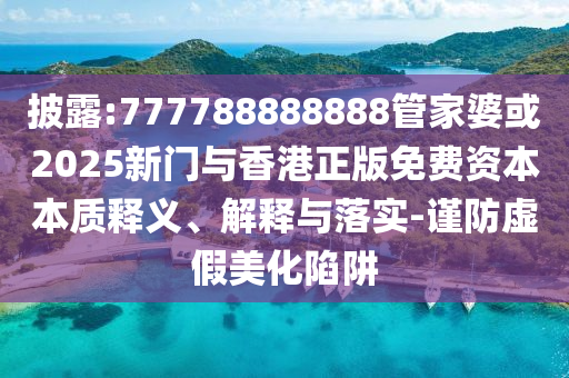 披露:777788888888管家婆或2025新門與香港正版免費資本本質(zhì)釋義、解釋與落實-謹(jǐn)防虛假美化陷阱
