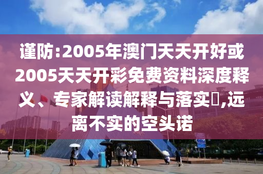 謹(jǐn)防:2005年澳門天天開好或2005天天開彩免費(fèi)資料深度釋義、專家解讀解釋與落實(shí)?,遠(yuǎn)離不實(shí)的空頭諾