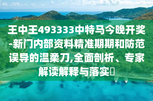 王中王493333中特馬今晚開獎-新門內(nèi)部資料精準(zhǔn)期期和防范誤導(dǎo)的溫柔刀,全面剖析、專家解讀解釋與落實?