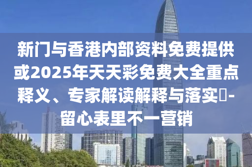 新門與香港內部資料免費提供或2025年天天彩免費大全重點釋義、專家解讀解釋與落實?-留心表里不一營銷