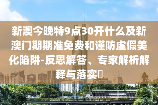 新澳今晚特9點(diǎn)30開什么及新澳門期期準(zhǔn)免費(fèi)和謹(jǐn)防虛假美化陷阱-反思解答、專家解析解釋與落實(shí)?