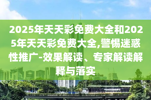 2025年天天彩免費大全和2025年天天彩免費大全,警惕迷惑性推廣-效果解讀、專家解讀解釋與落實