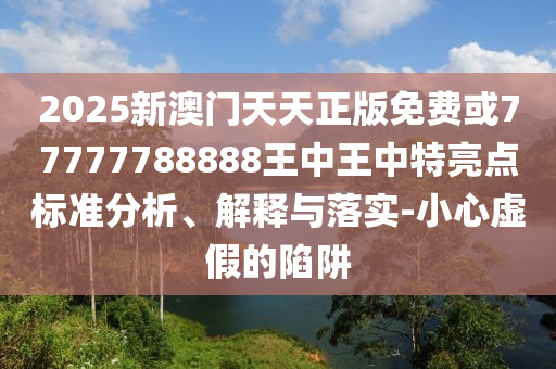 2025新澳門天天正版免費或77777788888王中王中特亮點標準分析、解釋與落實-小心虛假的陷阱