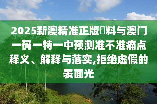 2025新澳精準正版資料與澳門一碼一特一中預測準不準痛點釋義、解釋與落實,拒絕虛假的表面光