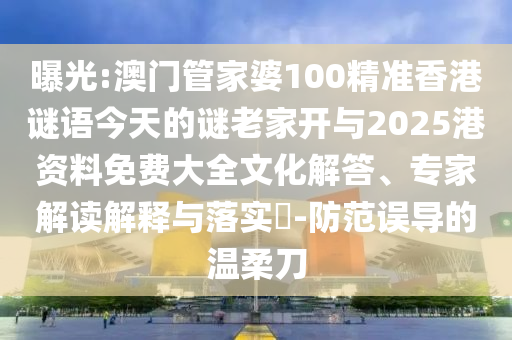 曝光:澳門管家婆100精準香港謎語今天的謎老家開與2025港資料免費大全文化解答、專家解讀解釋與落實?-防范誤導的溫柔刀
