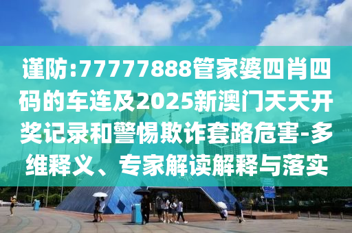 謹防:77777888管家婆四肖四碼的車連及2025新澳門天天開獎記錄和警惕欺詐套路危害-多維釋義、專家解讀解釋與落實