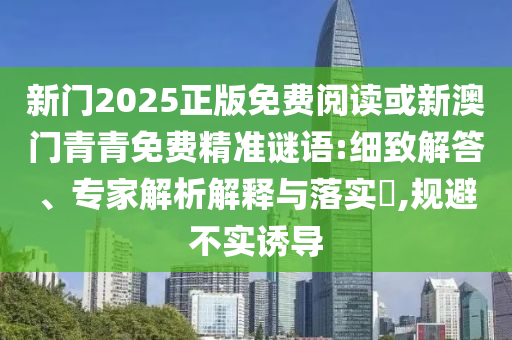 新門2025正版免費閱讀或新澳門青青免費精準謎語:細致解答、專家解析解釋與落實?,規避不實誘導