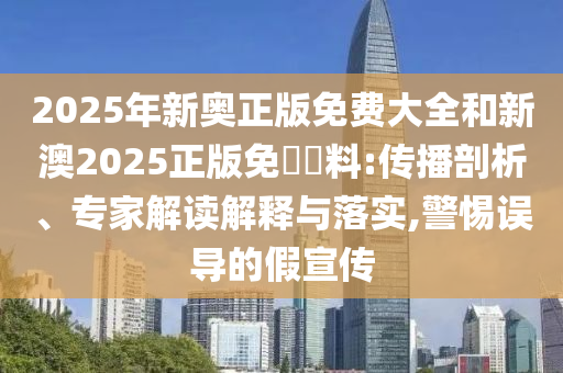 2025年新奧正版免費(fèi)大全和新澳2025正版免費(fèi)資料:傳播剖析、專家解讀解釋與落實(shí),警惕誤導(dǎo)的假宣傳
