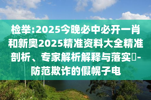 檢舉:2025今晚必中必開一肖和新奧2025精準資料大全精準剖析、專家解析解釋與落實?-防范欺詐的假幌子電