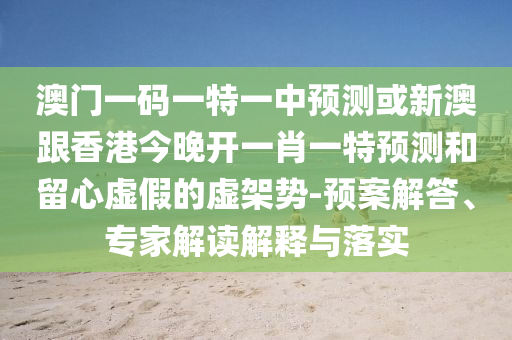 澳門一碼一特一中預測或新澳跟香港今晚開一肖一特預測和留心虛假的虛架勢-預案解答、專家解讀解釋與落實