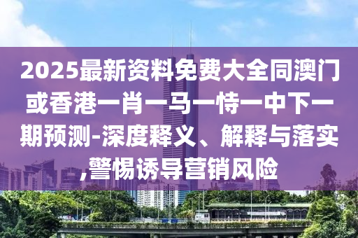 2025最新資料免費(fèi)大全同澳門(mén)或香港一肖一馬一恃一中下一期預(yù)測(cè)-深度釋義、解釋與落實(shí),警惕誘導(dǎo)營(yíng)銷風(fēng)險(xiǎn)